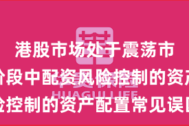 港股市场处于震荡市环境的阶段中配资风险控制的资产配置常见误区