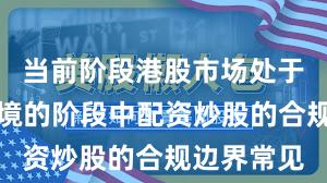 当前阶段港股市场处于震荡市环境的阶段中配资炒股的合规边界常见