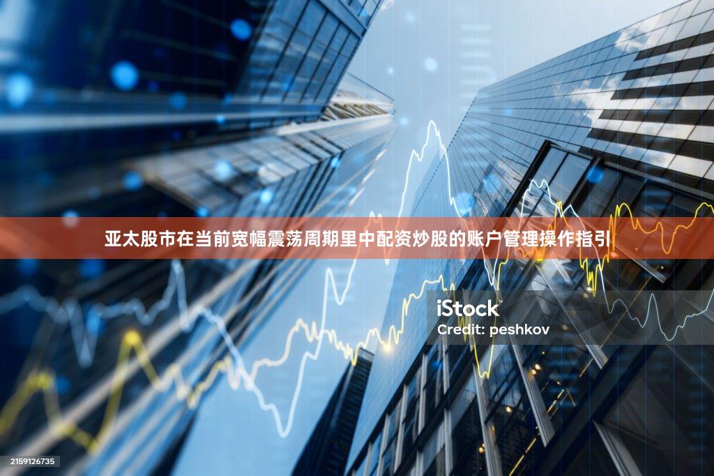 亚太股市在当前宽幅震荡周期里中配资炒股的账户管理操作指引