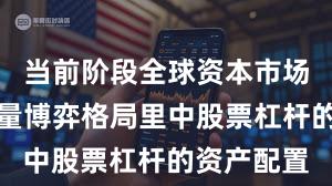 当前阶段全球资本市场在当前存量博弈格局里中股票杠杆的资产配置