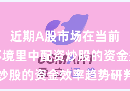 近期A股市场在当前震荡市环境里中配资炒股的资金效率趋势研判