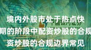 境内外股市处于热点快速轮动时期的阶段中配资炒股的合规边界常见
