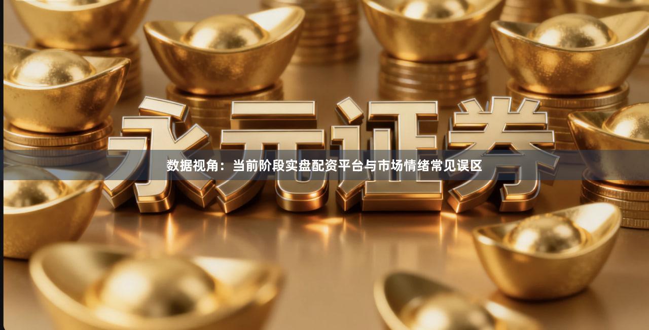 数据视角：当前阶段实盘配资平台与市场情绪常见误区