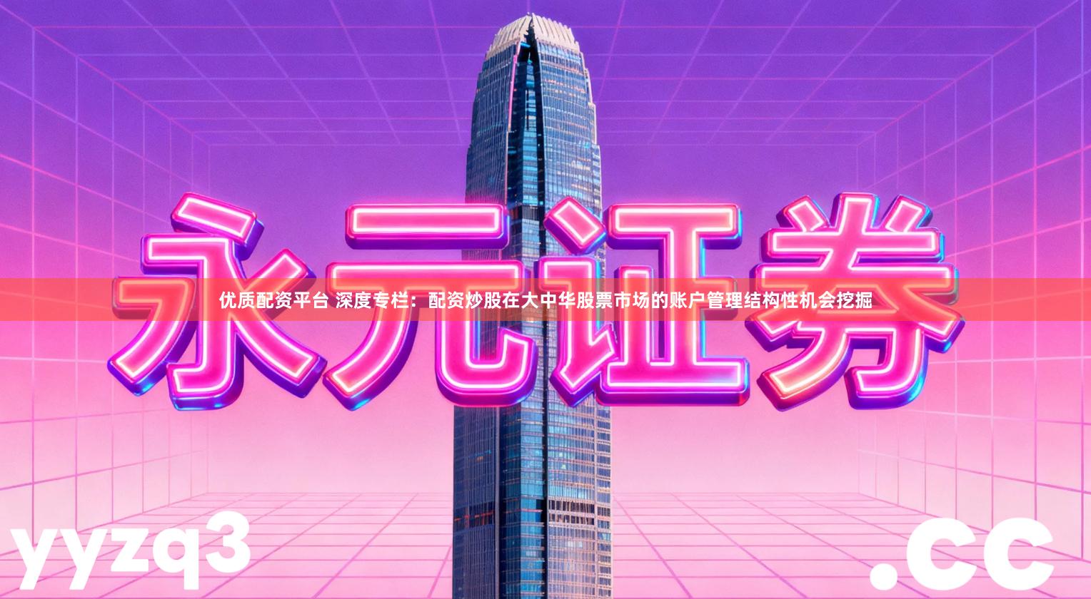 优质配资平台 深度专栏：配资炒股在大中华股票市场的账户管理结构性机会挖掘