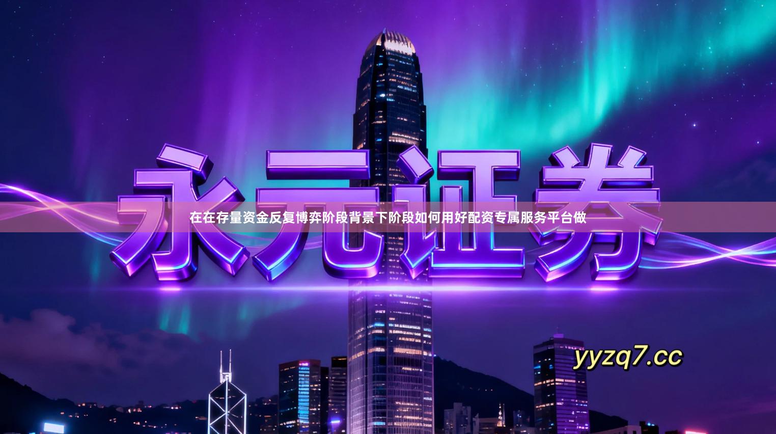 在在存量资金反复博弈阶段背景下阶段如何用好配资专属服务平台做