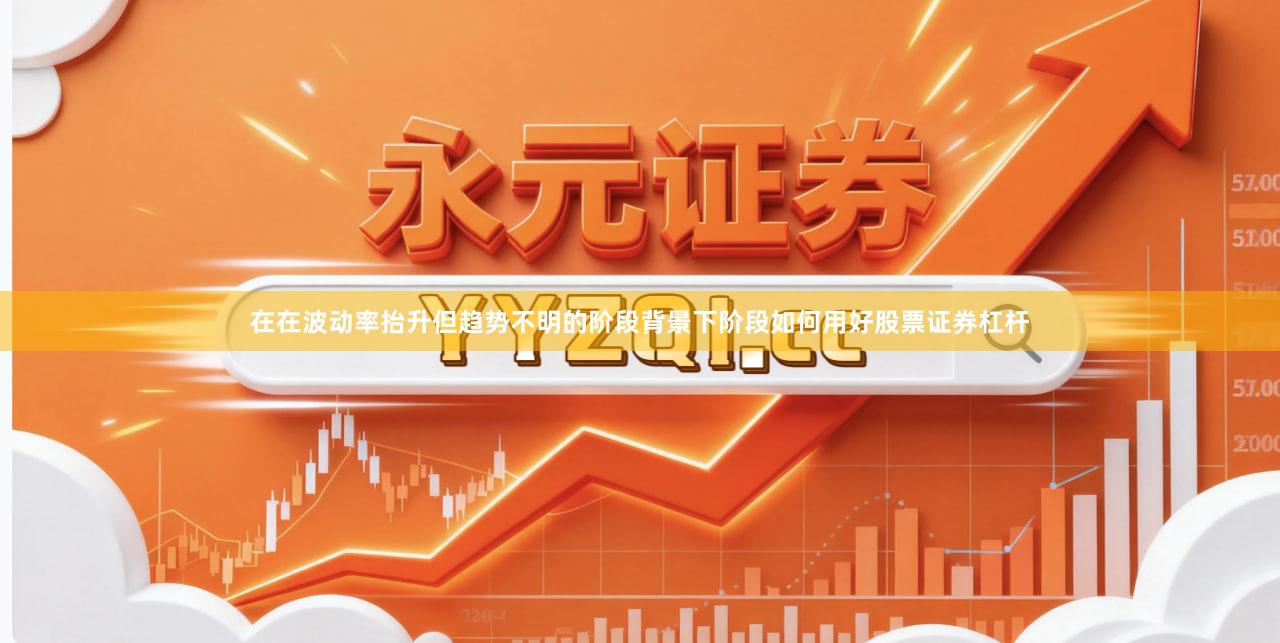 在在波动率抬升但趋势不明的阶段背景下阶段如何用好股票证券杠杆