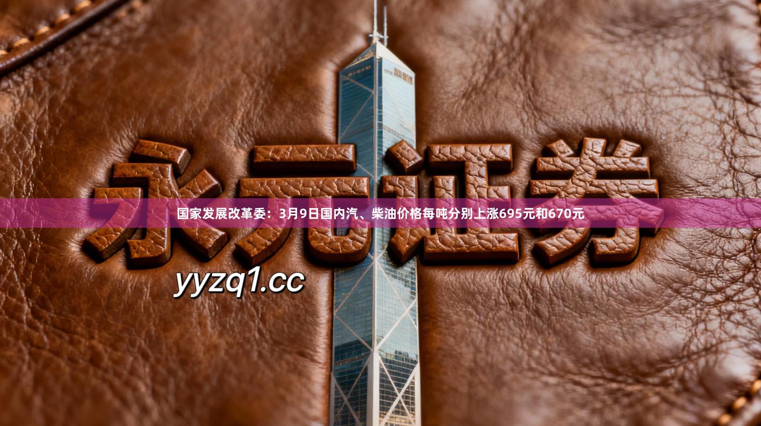 国家发展改革委：3月9日国内汽、柴油价格每吨分别上涨695元和670元